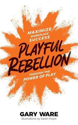 Playful Rebellion: Maximize Workplace Success Through The Power of Play - Gary Ware - cover