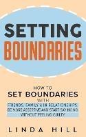 Setting Boundaries: How to Set Boundaries With Friends, Family, and in Relationships, Be More Assertive, and Start Saying No Without Feeling Guilty - Linda Hill - cover