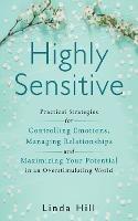 Highly Sensitive: Practical Strategies for Understanding Emotions, Managing Relationships and Maximizing Your Potential in an Overstimulating World - Linda Hill - cover