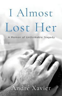 I Almost Lost Her: A memoir of unthinkable tragedy - André Xavier - cover
