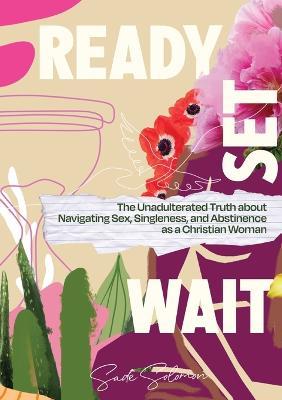 Ready, Set, Wait.: The Unadulterated Truth about Navigating Sex, Singleness, and Abstinence as a Christian Woman - Sade Solomon - cover