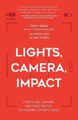 Lights, Camera, Impact: Storytelling, Branding, and Production Tips for Engaging Corporate Videos - Tony Gnau - cover