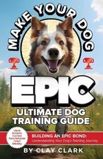 Make Your Dog Epic: Building an Epic Bond: Understanding Your Dog's Training Journey