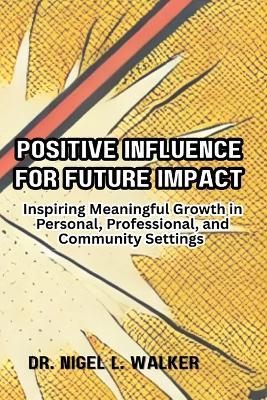 Positive Influence for Future Impact: Inspiring Meaningful Growth in Personal, Professional, and Community Settings - Nigel L Walker - cover