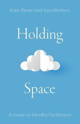 Holding Space: A Guide to Mindful Facilitation - Kate Ebner,Izzy Martens - cover