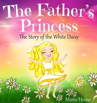 The Father's Princess: The Story of the White Daisy, New Edition (godly books for little girls, kids books about knowing Jesus, princess books for girls about God) - Mistie House - cover