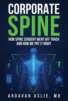 Corporate Spine: How Spine Surgery Went Off Track and How We Put It Right - Ardavan Aslie - cover