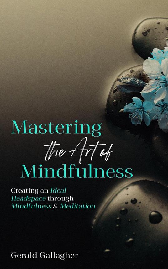 Mastering the Art of Mindfulness: Creating an Ideal Headspace Through Mindfulness and Meditation