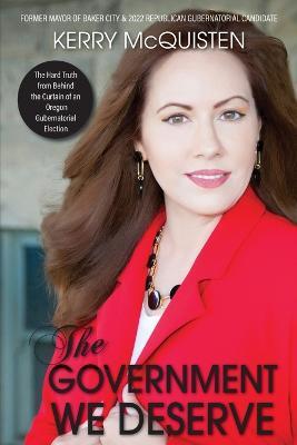The Government We Deserve: The Hard Truth from Behind the Curtain of an Oregon Gubernatorial Election - Kerry McQuisten - cover