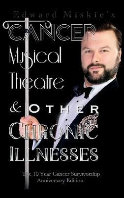 Cancer, Musical Theatre & Other Chronic Illnesses: 10-Year Cancer Survivorship Anniversary Edition - Edward Miskie - cover