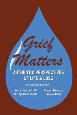Grief Matters: Authentic Perspectives of Life & Loss: Authentic Perspectives of Life and Loss - Shanelle Fields,Vera Brown,Laganna Lawrence - cover