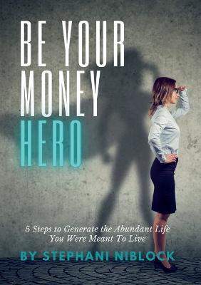 Be Your Money Hero: 5 Steps to Generate the Abundant Life You Were Meant To Live - Stephani Niblock - cover