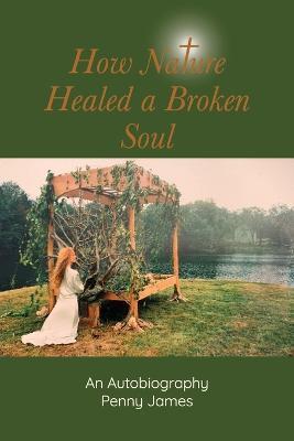 How Nature Healed a Broken Soul: An Autobiography - Penny James - cover