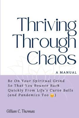 Thriving Through Chaos, A Manual: Be On Your Spiritual Grind So That You Bounce Back Quickly From Life's Curve Balls (and Pandemics Too) - Gillian C Thomas - cover
