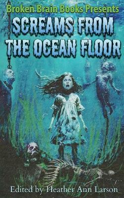 Screams From The Ocean Floor - Broken Brain Books,Heather Ann Larson,LM Kaplin - cover