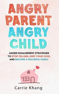 Angry Parent Angry Child: Anger management strategies to stop yelling, keep your cool and become a peaceful family - Carrie Khang - cover