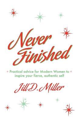 Never Finished: Practical advice for Modern Women to inspire your fierce, authentic self - Jill D Miller - cover