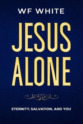 Jesus Alone: Eternity, Salvation, and YOU - Wf White - cover