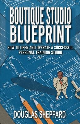 The Boutique Studio Blueprint: How to Open and Operate a Successful Personal Training Studio: How to Open and Operate a Successful Personal - Douglas Sheppard - cover