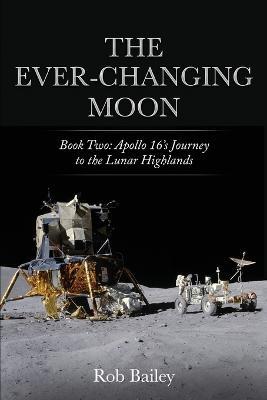 The Ever-Changing Moon: Book Two: Apollo 16's Journey to the Lunar Highlands - Rob Bailey - cover