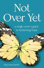 Not Over Yet: A Single Mom's Guide to Reclaiming Hope
