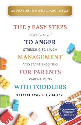 The 7 Easy Steps to Anger Management for Parents with Toddlers: How to Stop Stressing So Much and Start Enjoying Parenthood - Raffael Lyon,S K Braga - cover