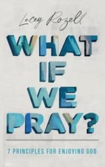 What If We Pray: 7 Prayer Principles For Enjoying God