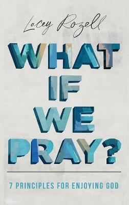 What If We Pray: 7 Prayer Principles For Enjoying God - Lacey Rozell - cover