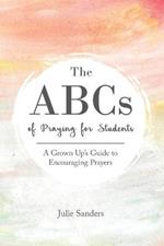 The ABCs of Praying for Students: A Grown Up's Guide to Encouraging Prayers