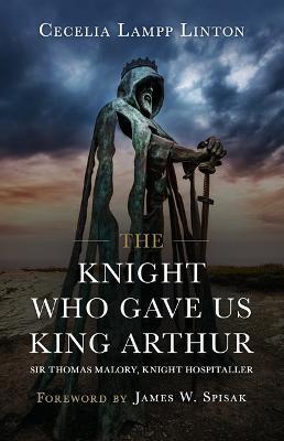 The Knight Who Gave Us King Arthur: Sir Thomas Malory, Knight Hospitaller - Cecelia Lampp Linton Ph D - cover