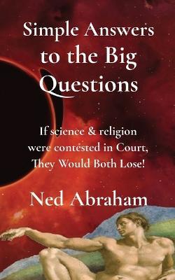 Simple Answers to the Big Questions: If science & religion were contested in Court, They Would Both Lose! - Ned Abraham - cover