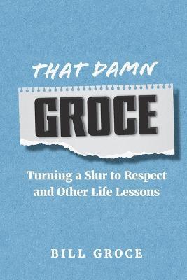That Damn Groce: Turning a Slur to Respect and Other Life Lessons - Bill Groce - cover