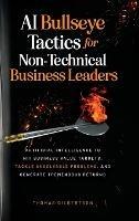 AI Bullseye Tactics For Non-technical Business Leaders: Artificial Intelligence to Hit Business Value Targets, Tackle Unsolvable Problems, and Generate Tremendous Returns - Thomas Gilbertson - cover