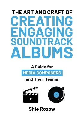 The Art and Craft or Creating Engaging Soundtrack Albums: A Guide for Media Composers and Their Teams - Shie Rozow - cover