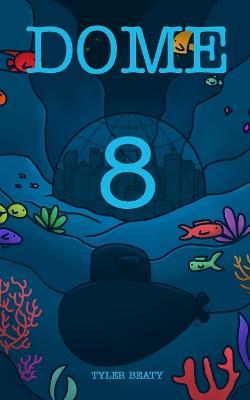 Dome Eight: A sci-fi underwater adventure that follows a young man to find the truth. - Tyler Beaty - cover