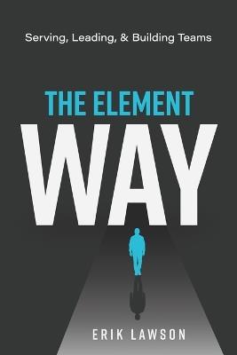 The Element Way: Serving, Leading, and Building Teams: A Guide for Team Element at Element Church - Erik Lawson - cover