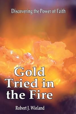 Gold Tried In the Fire: Discovering the Power of Faith - Robert J Wieland - cover