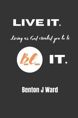 Live it. BE it. - Benton J Ward - cover