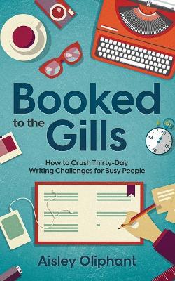 Booked to the Gills: How to Crush Thirty-Day Writing Challenges for Busy People - Aisley Oliphant - cover