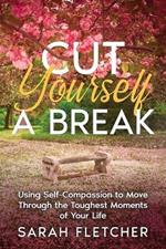 Cut Yourself A Break: Using Self-Compassion to Move Through the Toughest Moments of Your Life