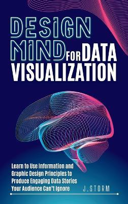 Design Mind for Data Visualization: Learn to Use Information and Graphic Design Principles to Produce Engaging Data Stories Your Audience Can't Ignore - J Storm - cover
