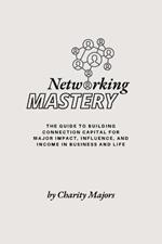 Networking Mastery: The Guide to Building Connection Capital for Major Impact, Influence, and Income in Business and Life: The guide to Building Connection Capital for Major Impact, Influence, and Income in Business and Life