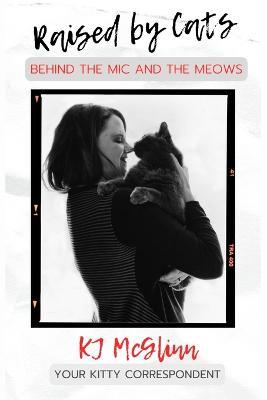 Raised by Cats: Behind the Mic and the Meows - Kj McGlinn - cover