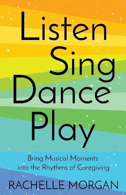 Listen, Sing, Dance, Play: Bring Musical Moments into the Rhythms of Caregiving - Rachelle Morgan - cover