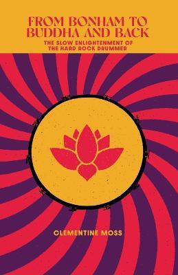 From Bonham to Buddha and Back: The Slow Enlightenment of the Hard Rock Drummer - Clementine Moss - cover