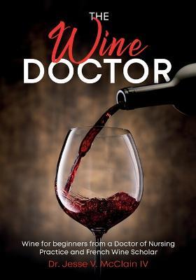 The Wine Doctor: Wine for beginners from a Doctor of Nursing Practice and French Wine Scholar - Jesse V McClain - cover