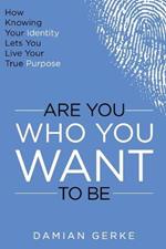 Are You Who You Want To Be: How Knowing Your Identity Lets You Live Your True Purpose