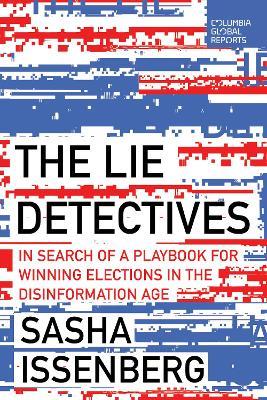 The Lie Detectives: In Search of a Playbook for Winning Elections in the Disinformation Age - Sasha Issenberg - cover