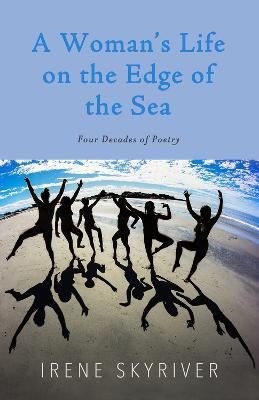 A Woman’s Life on the Edge of the Sea: Four Decades of Poetry - Irene Skyriver - cover
