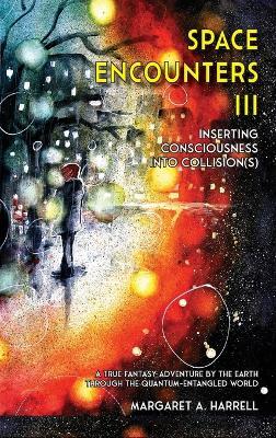 Space Encounters III - Inserting Consciousness into Collisions: A True Fantasy Adventure by the Earth through the Quantum-Entangled World - Margaret a Harrell - cover